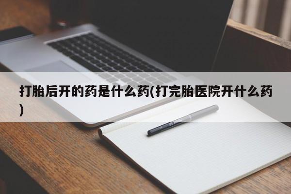 米非米索在线购微信打胎后开的药是什么药(打完胎医院开什么药)