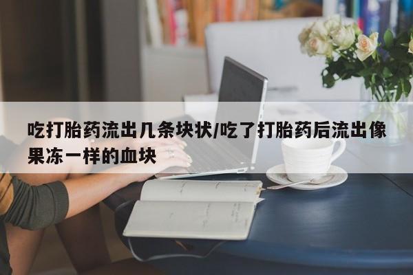 米非米索在线购微信吃打胎药流出几条块状/吃了打胎药后流出像果冻一样的血块