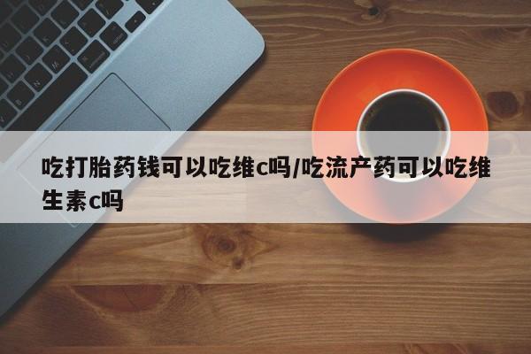 米非米索在线购微信吃打胎药钱可以吃维c吗/吃流产药可以吃维生素c吗