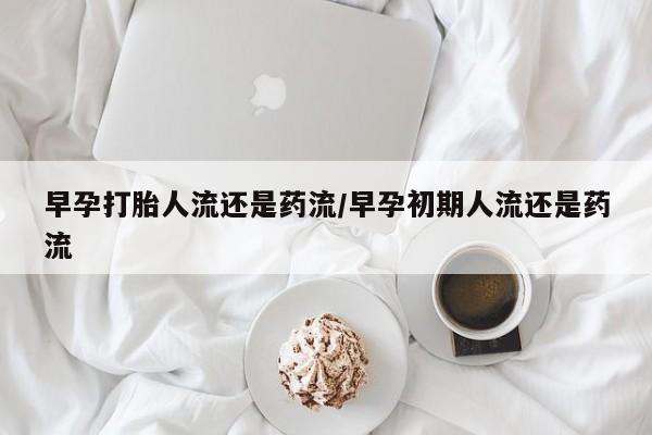 米非米索在线购微信早孕打胎人流还是药流/早孕初期人流还是药流