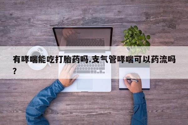 米非米索在线购微信有哮喘能吃打胎药吗.支气管哮喘可以药流吗？