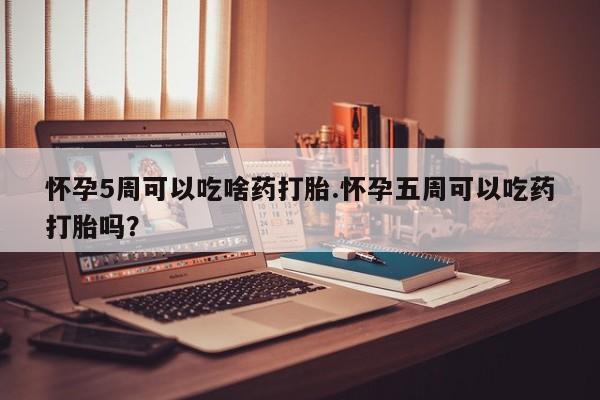 米非米索在线购微信怀孕5周可以吃啥药打胎.怀孕五周可以吃药打胎吗？