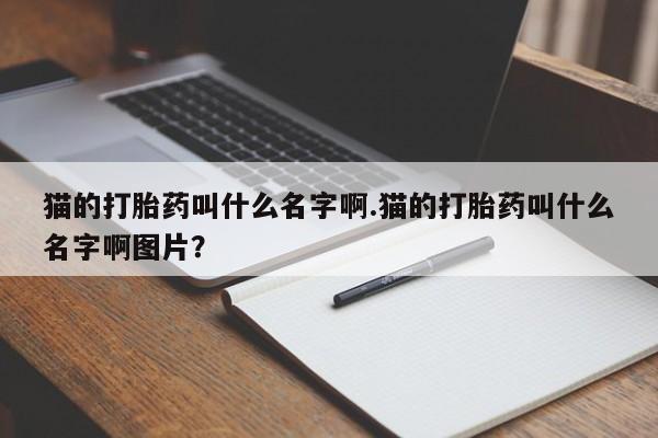 米非米索在线购微信猫的打胎药叫什么名字啊.猫的打胎药叫什么名字啊图片？