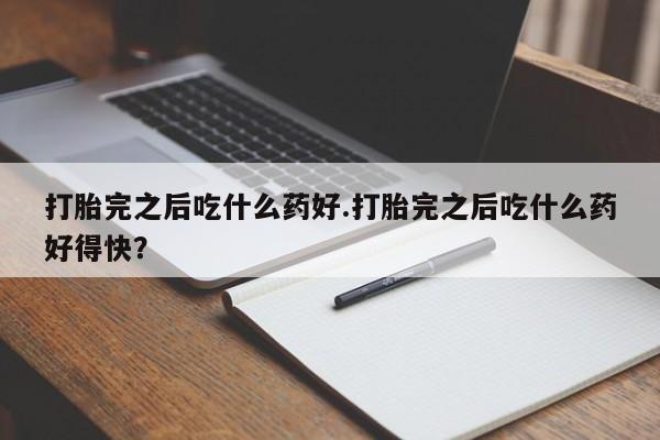 米非米索在线购微信打胎完之后吃什么药好.打胎完之后吃什么药好得快？