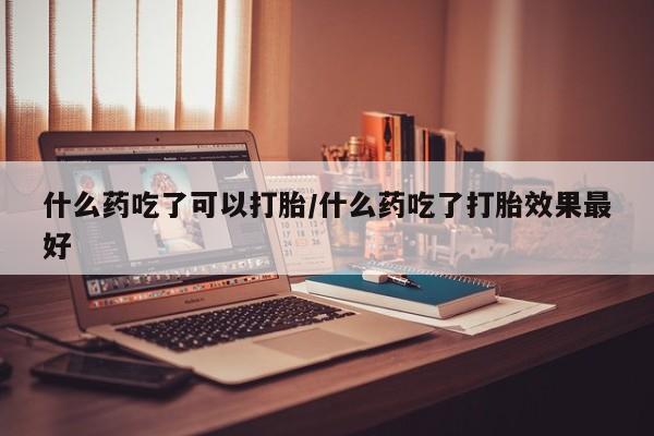 米非米索在线购微信什么药吃了可以打胎/什么药吃了打胎效果最好