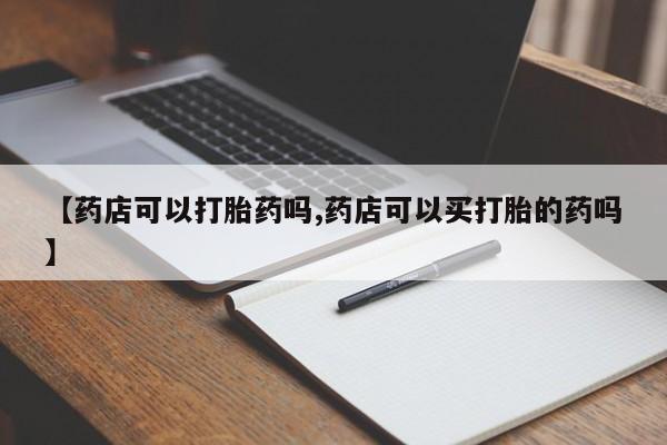 米非米索在线购微信【药店可以打胎药吗,药店可以买打胎的药吗】