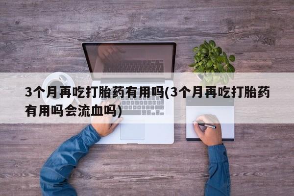 米非米索在线购微信3个月再吃打胎药有用吗(3个月再吃打胎药有用吗会流血吗)