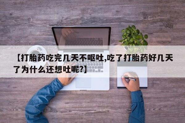 米非米索在线购微信【打胎药吃完几天不呕吐,吃了打胎药好几天了为什么还想吐呢?】