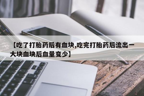 米非米索在线购微信【吃了打胎药后有血块,吃完打胎药后流出一大块血块后血量变少】