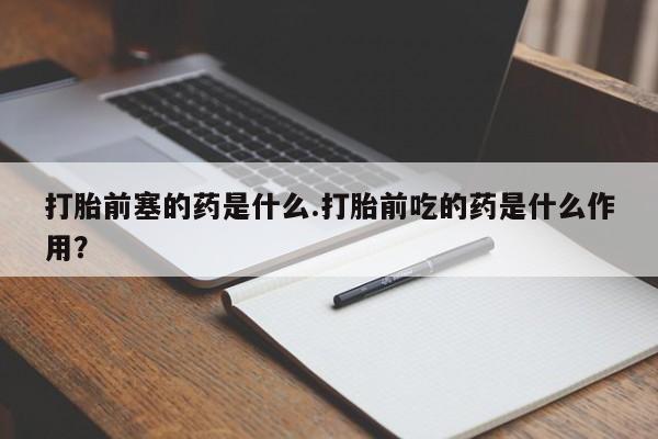 米非米索在线购微信打胎前塞的药是什么.打胎前吃的药是什么作用?