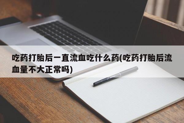 米非米索在线购微信吃药打胎后一直流血吃什么药(吃药打胎后流血量不大正常吗)