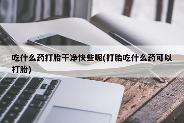 米非米索在线购微信吃什么药打胎干净快些呢(打胎吃什么药可以打胎)